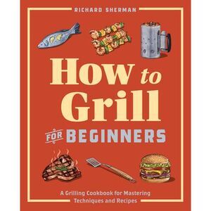 How to Grill for Beginners: A Grilling Cookbook for Mastering Techniques and Rec